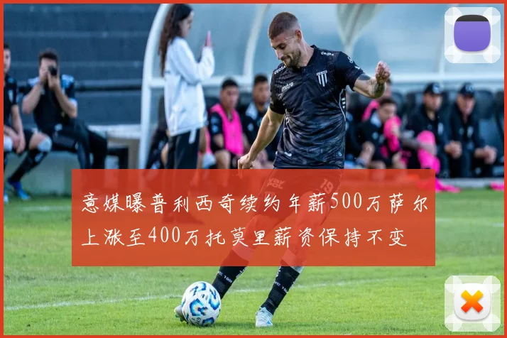 意媒曝普利西奇续约年薪500万萨尔上涨至400万托莫里薪资保持不变