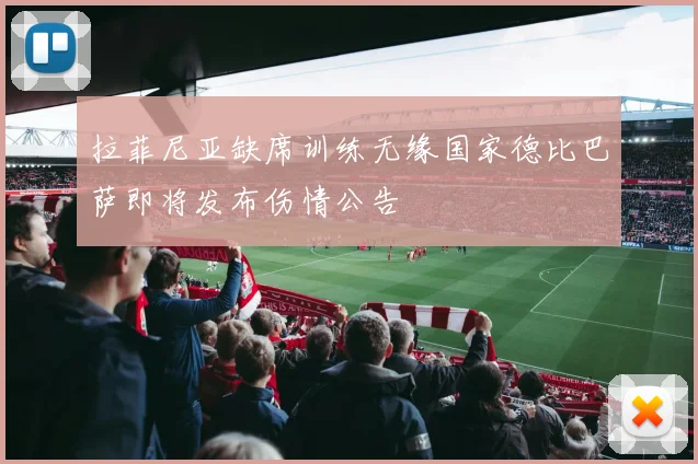 拉菲尼亚缺席训练无缘国家德比巴萨即将发布伤情公告