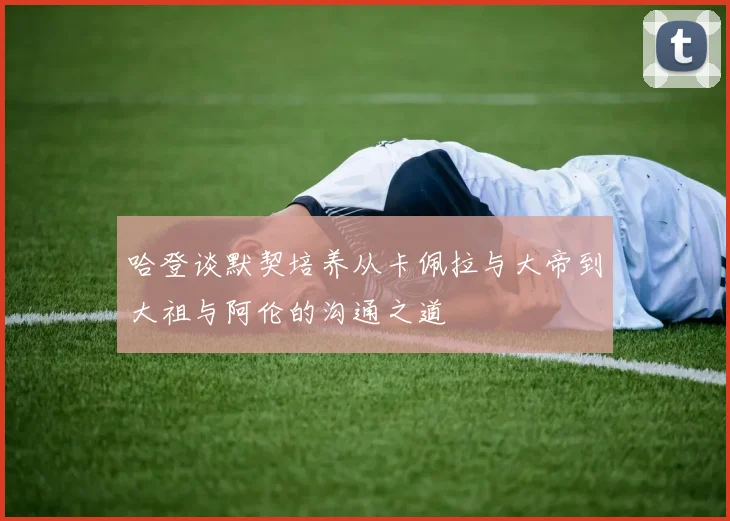 哈登谈默契培养从卡佩拉与大帝到大祖与阿伦的沟通之道