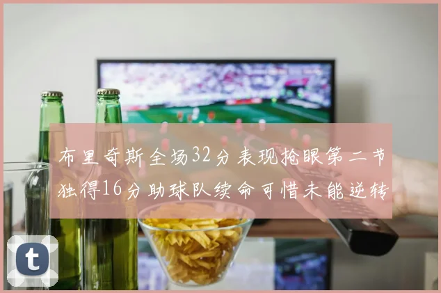 布里奇斯全场32分表现抢眼第二节独得16分助球队续命可惜未能逆转胜局