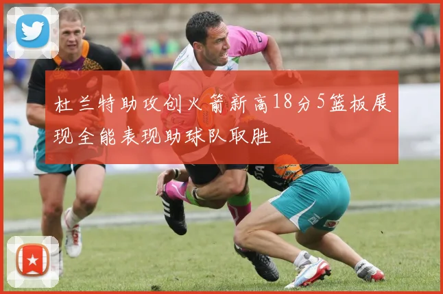 杜兰特助攻创火箭新高18分5篮板展现全能表现助球队取胜