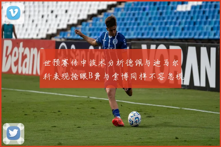 世预赛传中技术分析德佩与迪马尔科表现抢眼B费与索博同样不容忽视