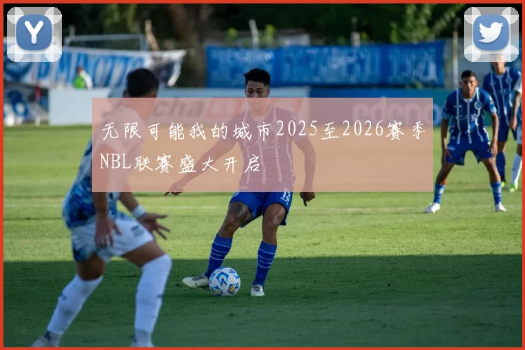 无限可能我的城市2025至2026赛季NBL联赛盛大开启