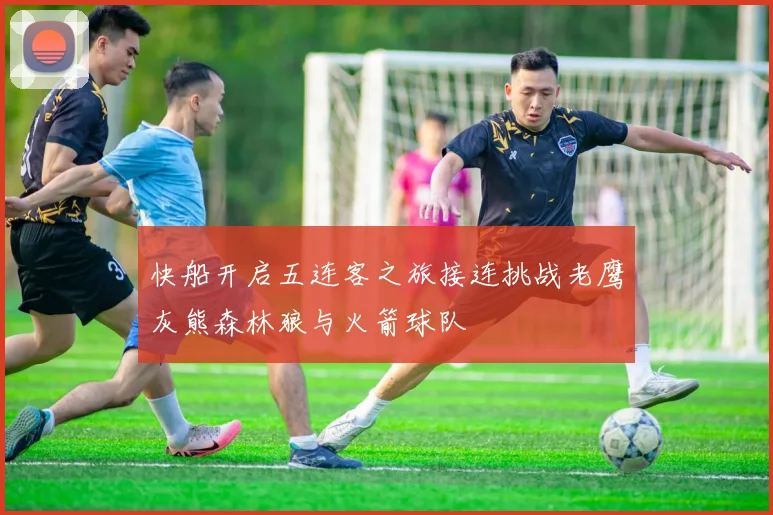 快船开启五连客之旅接连挑战老鹰灰熊森林狼与火箭球队