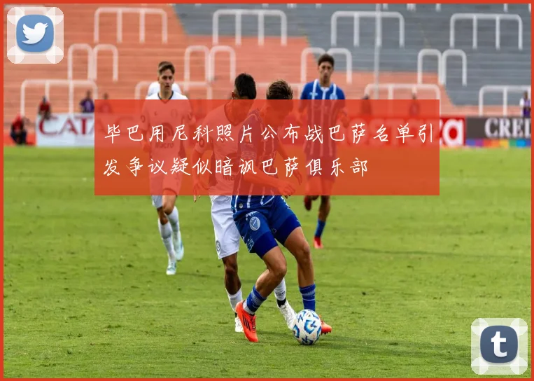 毕巴用尼科照片公布战巴萨名单引发争议疑似暗讽巴萨俱乐部