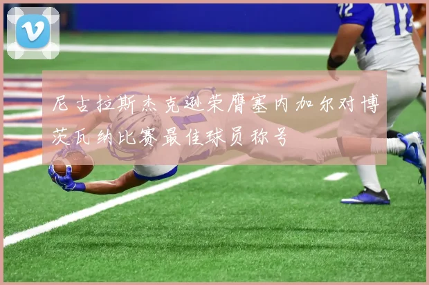 尼古拉斯杰克逊荣膺塞内加尔对博茨瓦纳比赛最佳球员称号