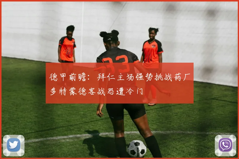 德甲前瞻：拜仁主场强势挑战药厂多特蒙德客战恐遭冷门