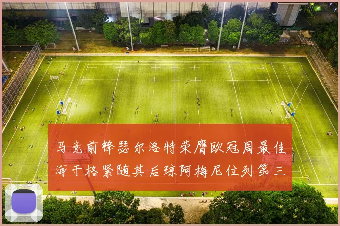 马竞前锋瑟尔洛特荣膺欧冠周最佳海于格紧随其后琼阿梅尼位列第三