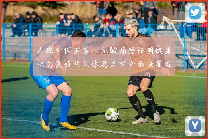 文班自信宣言：无酸痛感证明健康状态良好两天休息后将全面恢复活力