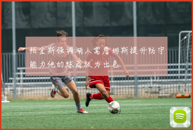 帕金斯强调湖人需詹姆斯提升防守能力他的球商极为出色