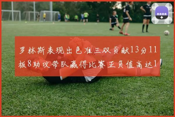 罗林斯表现出色准三双贡献13分11板8助攻带队赢得比赛正负值高达11