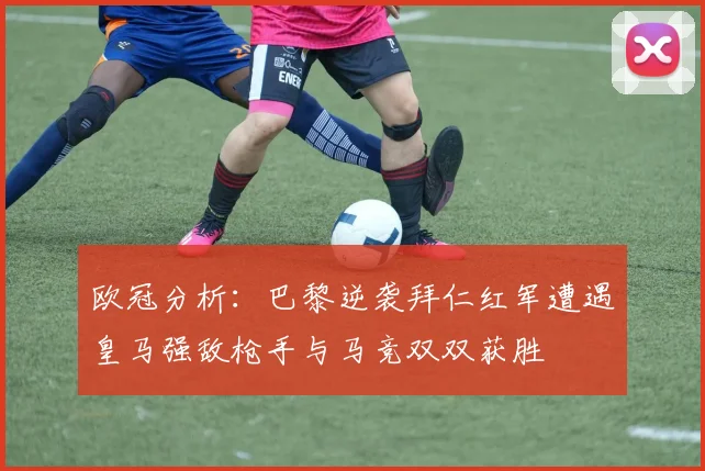欧冠分析：巴黎逆袭拜仁红军遭遇皇马强敌枪手与马竞双双获胜