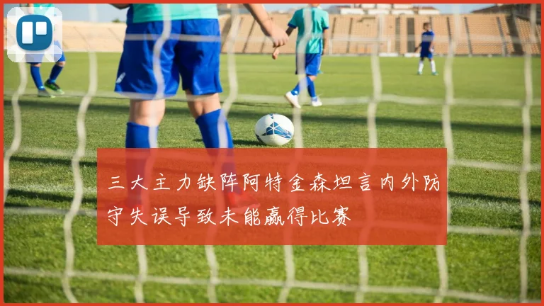 三大主力缺阵阿特金森坦言内外防守失误导致未能赢得比赛