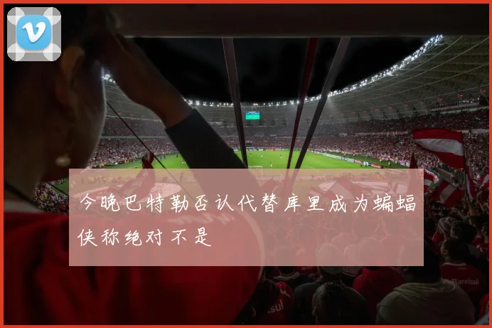 今晚巴特勒否认代替库里成为蝙蝠侠称绝对不是