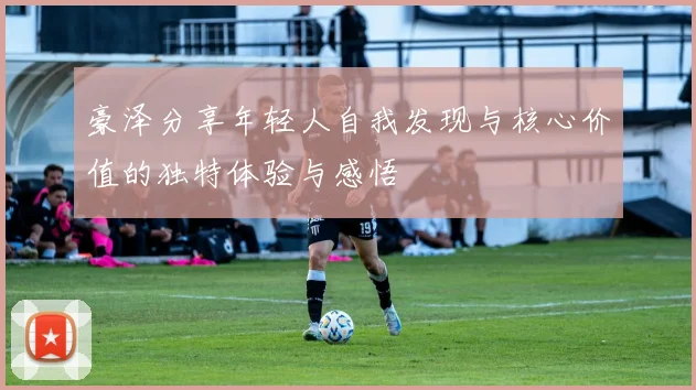 豪泽分享年轻人自我发现与核心价值的独特体验与感悟