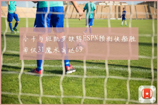 小卡与班凯罗缺阵ESPN预测快船胜率仅31魔术高达69