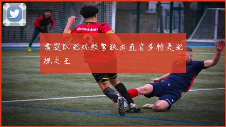 雷霆队犯规频繁狄龙直言多特是犯规之王