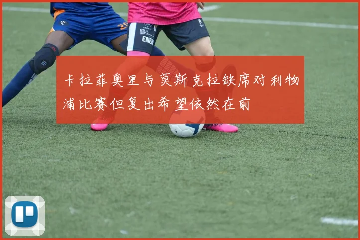 卡拉菲奥里与莫斯克拉缺席对利物浦比赛但复出希望依然在前