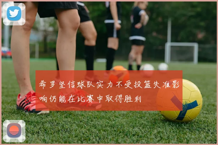 希罗坚信球队实力不受投篮失准影响仍能在比赛中取得胜利