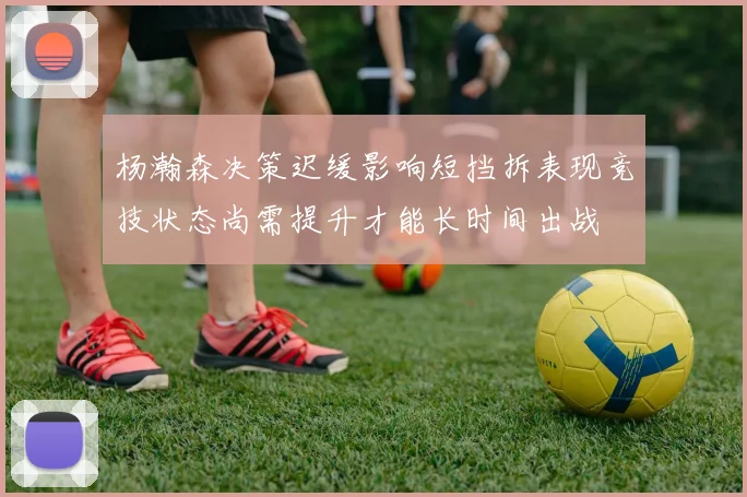 杨瀚森决策迟缓影响短挡拆表现竞技状态尚需提升才能长时间出战