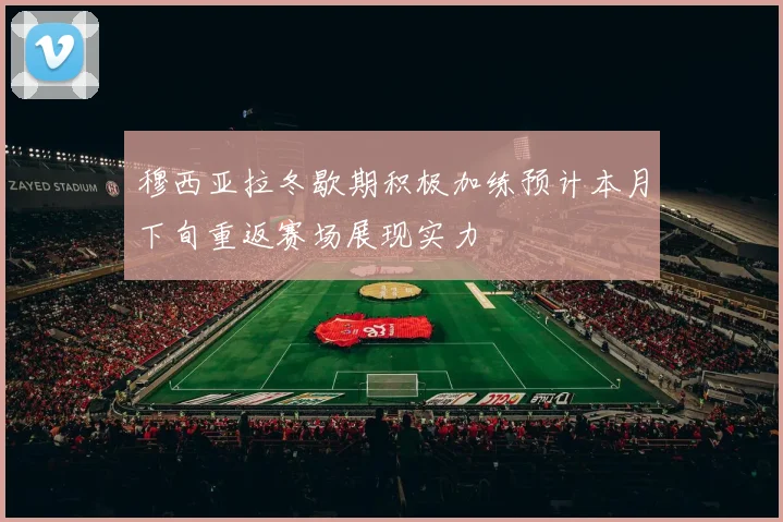 穆西亚拉冬歇期积极加练预计本月下旬重返赛场展现实力