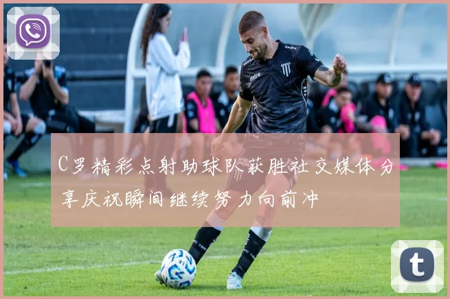 C罗精彩点射助球队获胜社交媒体分享庆祝瞬间继续努力向前冲