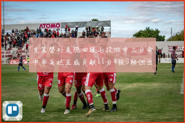 克莱替补表现回暖七投四中三分命中率高达五成贡献11分4板3助但出现关键失误