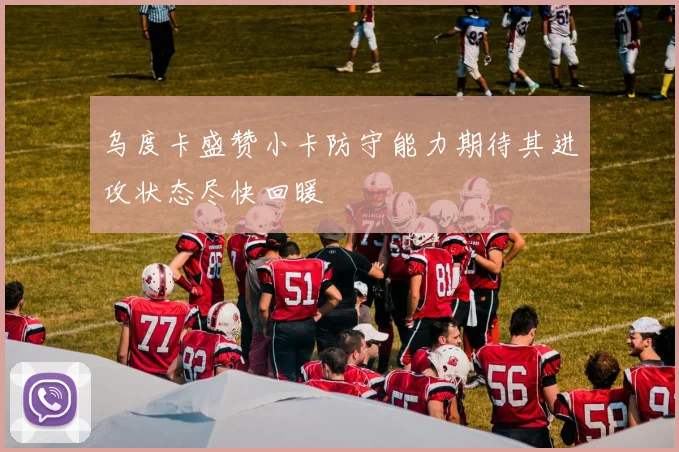 乌度卡盛赞小卡防守能力期待其进攻状态尽快回暖