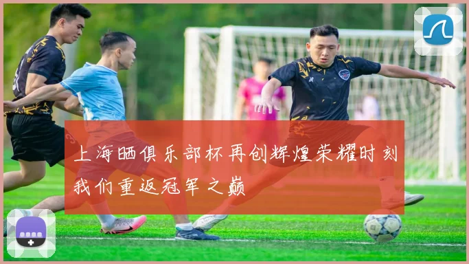 上海晒俱乐部杯再创辉煌荣耀时刻我们重返冠军之巅