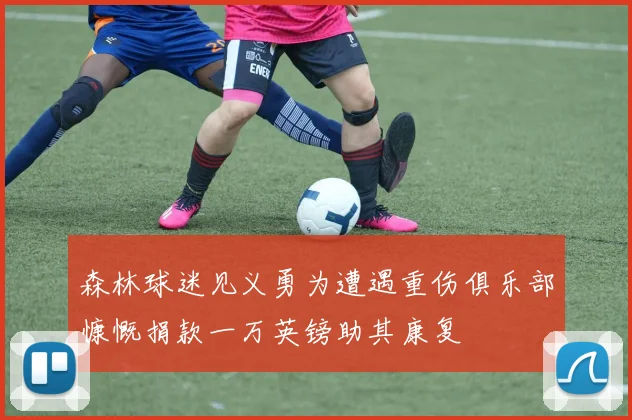 森林球迷见义勇为遭遇重伤俱乐部慷慨捐款一万英镑助其康复