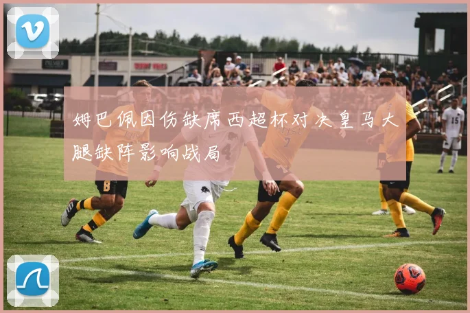 姆巴佩因伤缺席西超杯对决皇马大腿缺阵影响战局