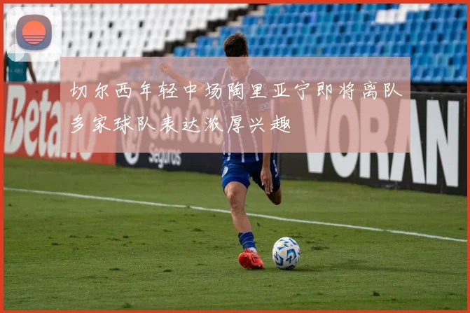 切尔西年轻中场陶里亚宁即将离队多家球队表达浓厚兴趣