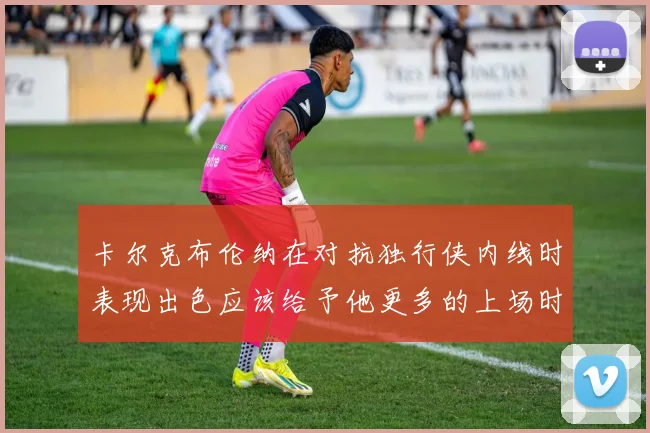 卡尔克布伦纳在对抗独行侠内线时表现出色应该给予他更多的上场时间