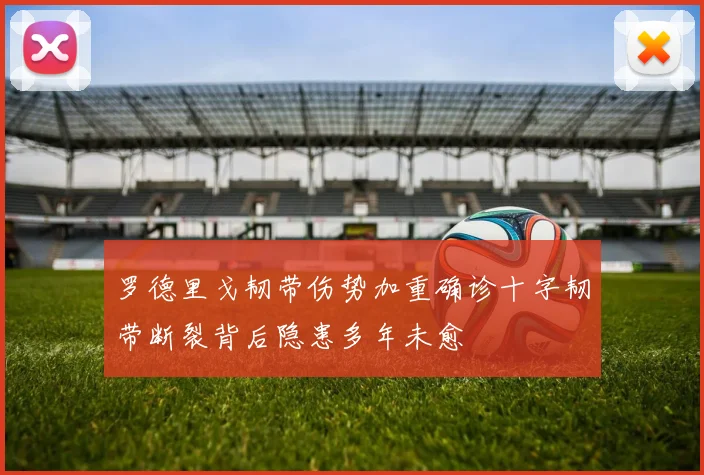 罗德里戈韧带伤势加重确诊十字韧带断裂背后隐患多年未愈