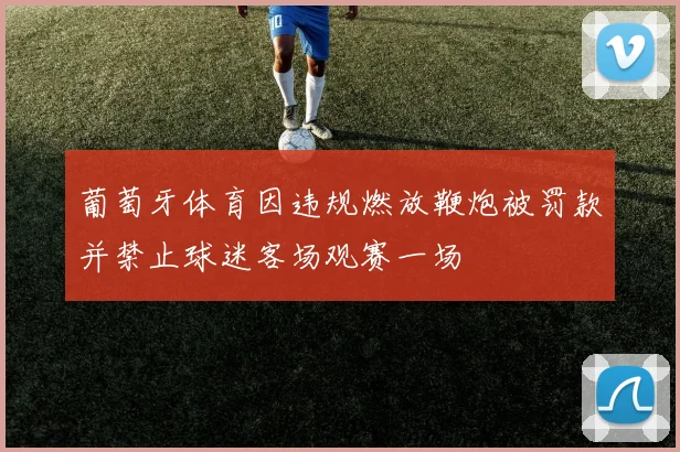 葡萄牙体育因违规燃放鞭炮被罚款并禁止球迷客场观赛一场