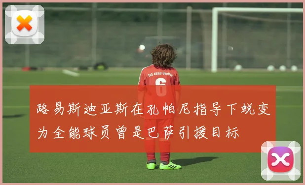 路易斯迪亚斯在孔帕尼指导下蜕变为全能球员曾是巴萨引援目标