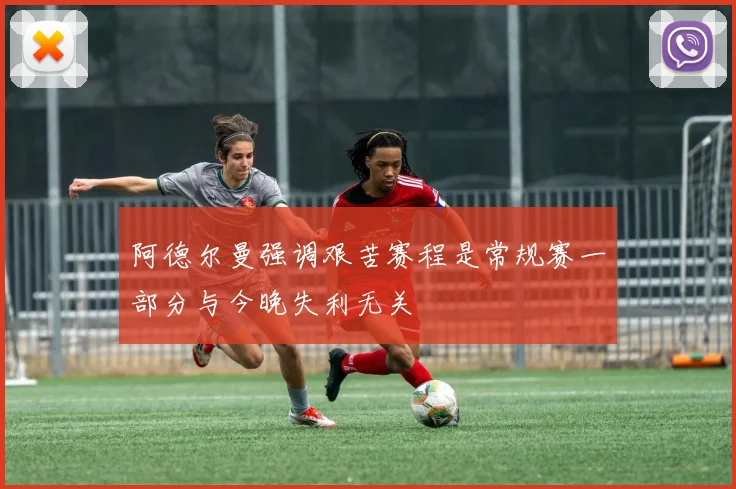 阿德尔曼强调艰苦赛程是常规赛一部分与今晚失利无关