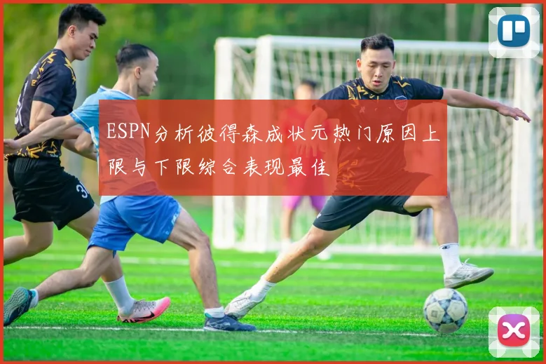 ESPN分析彼得森成状元热门原因上限与下限综合表现最佳