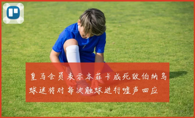 皇马会员表示本菲卡成死敌伯纳乌球迷将对每次触球进行嘘声回应