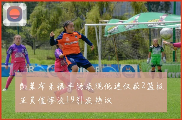 凯莱布乐福半场表现低迷仅获2篮板正负值惨淡19引发热议