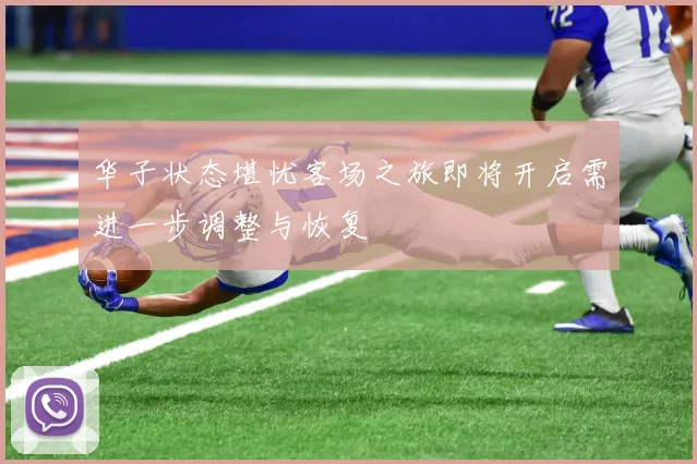 华子状态堪忧客场之旅即将开启需进一步调整与恢复