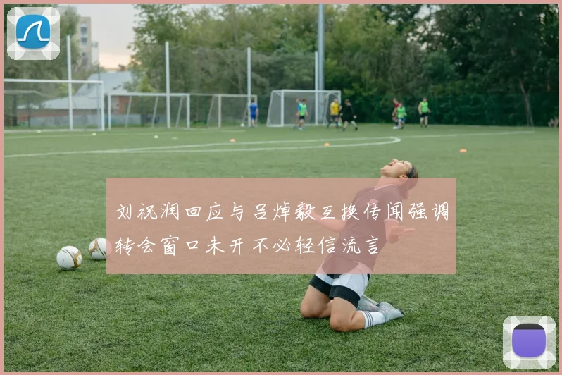 刘祝润回应与吕焯毅互换传闻强调转会窗口未开不必轻信流言