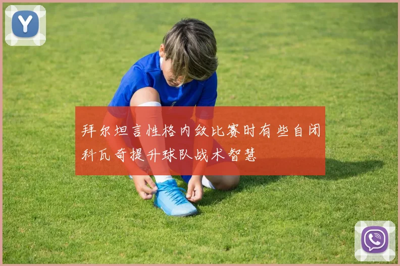 拜尔坦言性格内敛比赛时有些自闭科瓦奇提升球队战术智慧