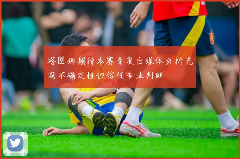 塔图姆期待本赛季复出媒体分析充满不确定性但信任专业判断