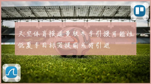 天空体育报道曼联冬季引援可能性低夏季目标若提前或将引进