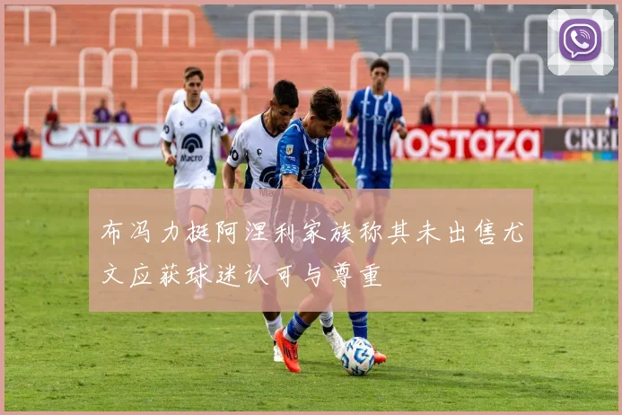 布冯力挺阿涅利家族称其未出售尤文应获球迷认可与尊重