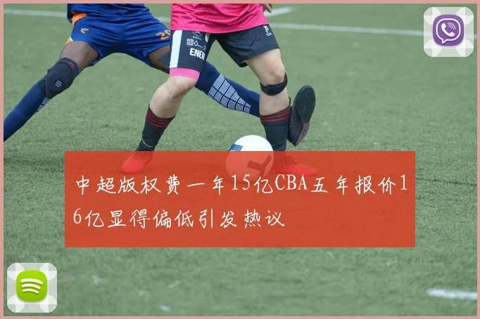 中超版权费一年15亿CBA五年报价16亿显得偏低引发热议